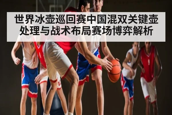 世界冰壶巡回赛中国混双关键壶处理与战术布局赛场博弈解析