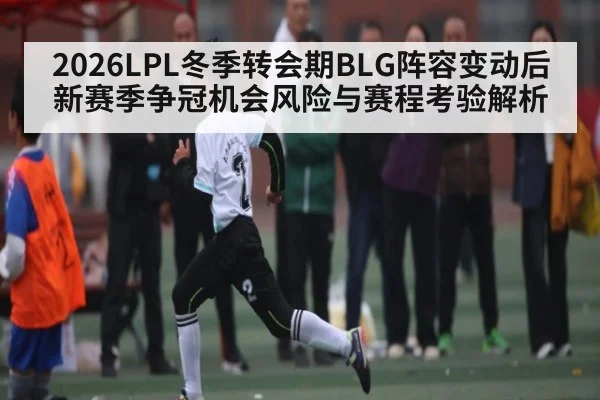 2026LPL冬季转会期BLG阵容变动后新赛季争冠机会风险与赛程考验解析